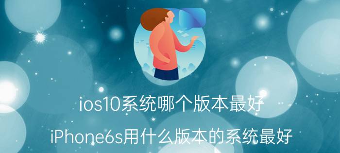 ios10系统哪个版本最好 iPhone6s用什么版本的系统最好？